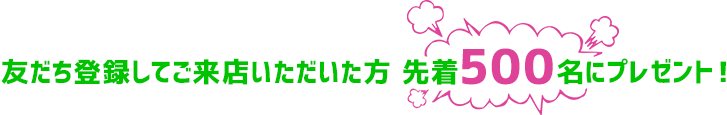 友達登録してご来店いただいた方 先着500名にプレゼント!